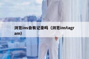 浏览ins会有记录吗（浏览instagram）