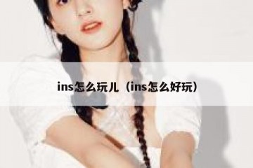 ins怎么玩儿（ins怎么好玩）