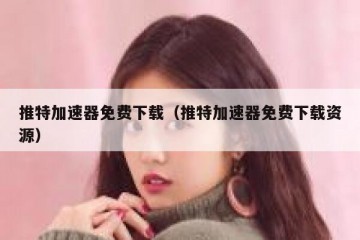 推特加速器免费下载（推特加速器免费下载资源）