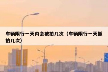 车辆限行一天内会被拍几次（车辆限行一天抓拍几次）