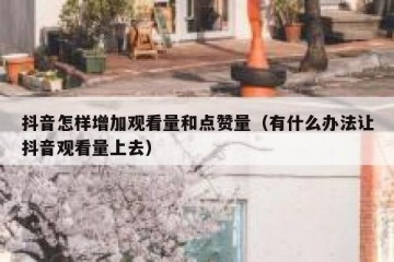 抖音怎样增加观看量和点赞量（有什么办法让抖音观看量上去）