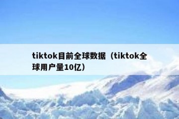 tiktok目前全球数据（tiktok全球用户量10亿）