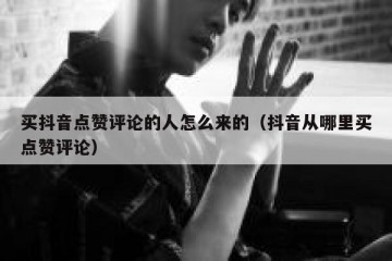 买抖音点赞评论的人怎么来的（抖音从哪里买点赞评论）