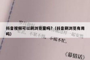 抖音视频可以刷浏览量吗?（抖音刷浏览有用吗）