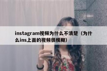 instagram视频为什么不清楚（为什么ins上面的视频很模糊）