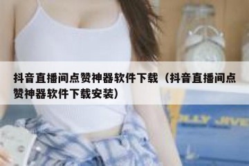 抖音直播间点赞神器软件下载（抖音直播间点赞神器软件下载安装）