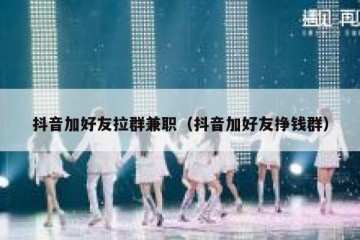 抖音加好友拉群兼职（抖音加好友挣钱群）