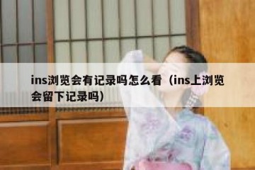 ins浏览会有记录吗怎么看（ins上浏览会留下记录吗）