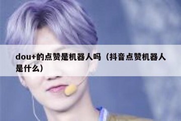 dou+的点赞是机器人吗（抖音点赞机器人是什么）