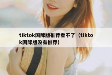 tiktok国际版推荐看不了（tiktok国际版没有推荐）