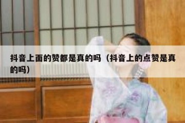 抖音上面的赞都是真的吗（抖音上的点赞是真的吗）