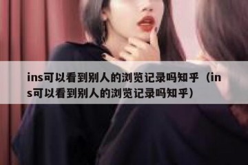 ins可以看到别人的浏览记录吗知乎（ins可以看到别人的浏览记录吗知乎）