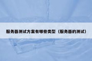 服务器测试方案有哪些类型（服务器的测试）
