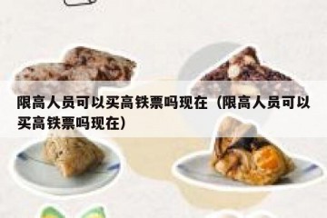 限高人员可以买高铁票吗现在（限高人员可以买高铁票吗现在）