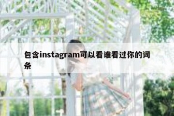 包含instagram可以看谁看过你的词条