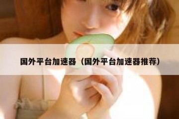 国外平台加速器（国外平台加速器推荐）