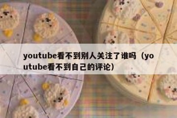 youtube看不到别人关注了谁吗（youtube看不到自己的评论）