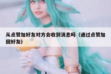 从点赞加好友对方会收到消息吗（通过点赞加回好友）