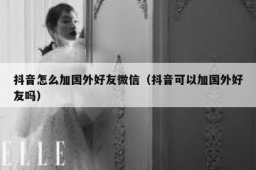 抖音怎么加国外好友微信（抖音可以加国外好友吗）