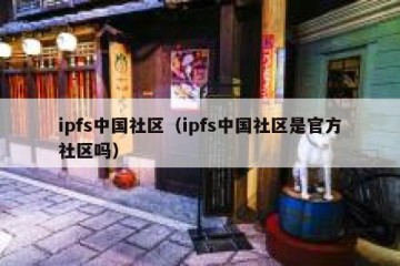 ipfs中国社区（ipfs中国社区是官方社区吗）