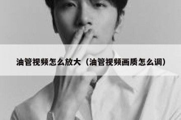 油管视频怎么放大（油管视频画质怎么调）