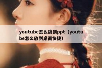 youtube怎么搞到ppt（youtube怎么放到桌面快捷）