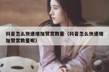 抖音怎么快速增加赞赏数量（抖音怎么快速增加赞赏数量呢）