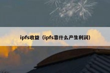 ipfs收益（ipfs靠什么产生利润）