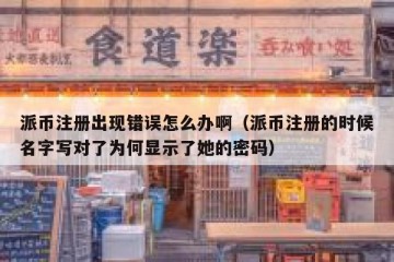 派币注册出现错误怎么办啊（派币注册的时候名字写对了为何显示了她的密码）