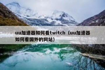 uu加速器如何看twitch（uu加速器如何看国外的网站）
