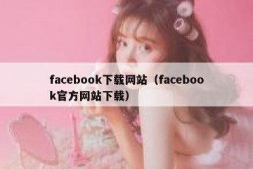 facebook下载网站（facebook官方网站下载）
