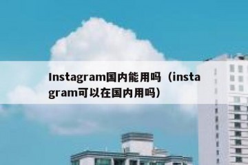 Instagram国内能用吗（instagram可以在国内用吗）