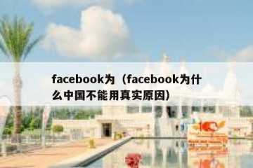 facebook为（facebook为什么中国不能用真实原因）