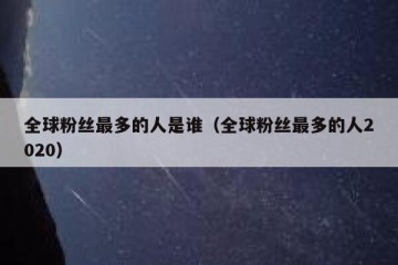 全球粉丝最多的人是谁（全球粉丝最多的人2020）