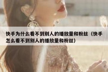 快手为什么看不到别人的播放量和粉丝（快手怎么看不到别人的播放量和粉丝）