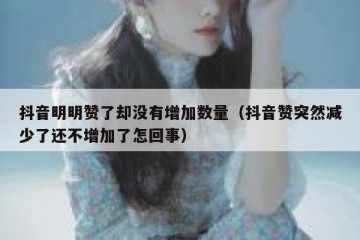 抖音明明赞了却没有增加数量（抖音赞突然减少了还不增加了怎回事）
