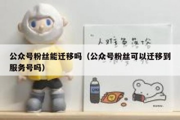 公众号粉丝能迁移吗（公众号粉丝可以迁移到服务号吗）