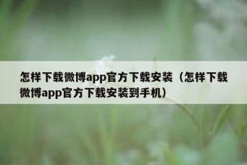 怎样下载微博app官方下载安装（怎样下载微博app官方下载安装到手机）
