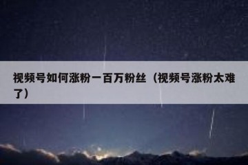 视频号如何涨粉一百万粉丝（视频号涨粉太难了）