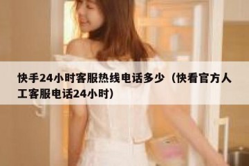 快手24小时客服热线电话多少（快看官方人工客服电话24小时）
