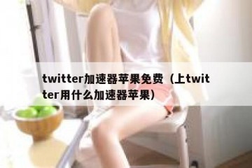 twitter加速器苹果免费（上twitter用什么加速器苹果）