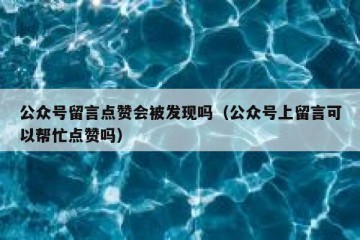 公众号留言点赞会被发现吗（公众号上留言可以帮忙点赞吗）