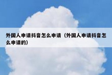 外国人申请抖音怎么申请（外国人申请抖音怎么申请的）