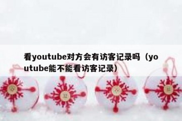 看youtube对方会有访客记录吗（youtube能不能看访客记录）