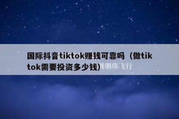 国际抖音tiktok赚钱可靠吗（做tiktok需要投资多少钱）