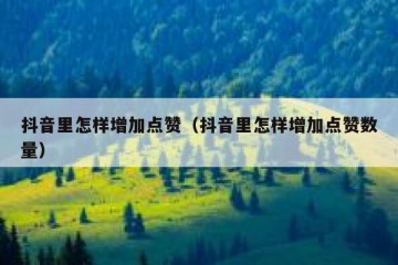 抖音里怎样增加点赞（抖音里怎样增加点赞数量）