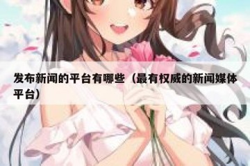 发布新闻的平台有哪些（最有权威的新闻媒体平台）