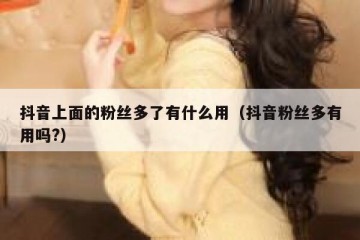 抖音上面的粉丝多了有什么用（抖音粉丝多有用吗?）