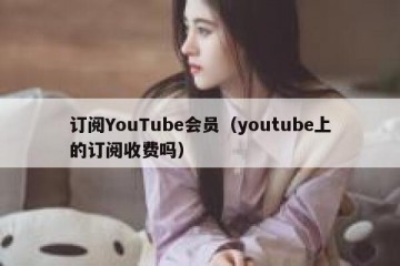 订阅YouTube会员（youtube上的订阅收费吗）