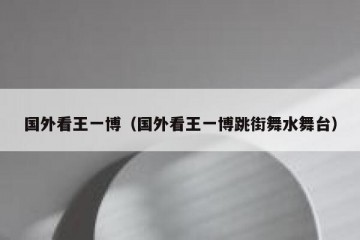国外看王一博（国外看王一博跳街舞水舞台）